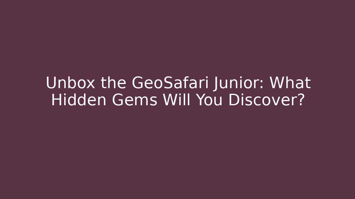 Unbox the GeoSafari Junior: What Hidden Gems Will You Discover?