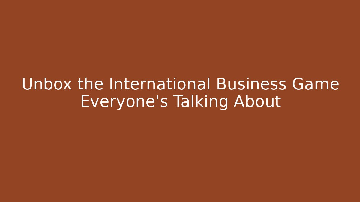 Unbox the International Business Game Everyone's Talking About