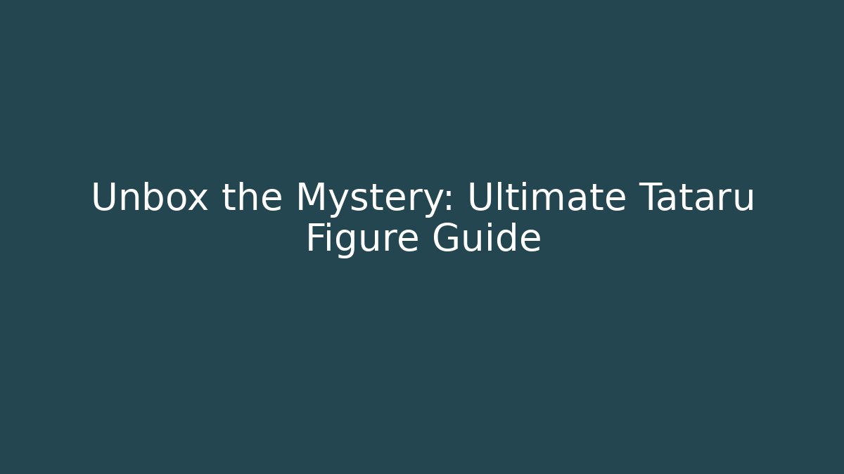 Unbox the Mystery: Ultimate Tataru Figure Guide - Método de Aprovação