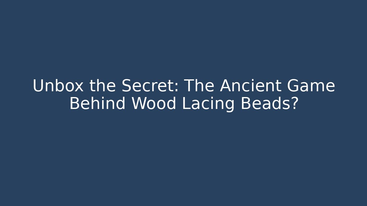 Unbox the Secret: The Ancient Game Behind Wood Lacing Beads?
