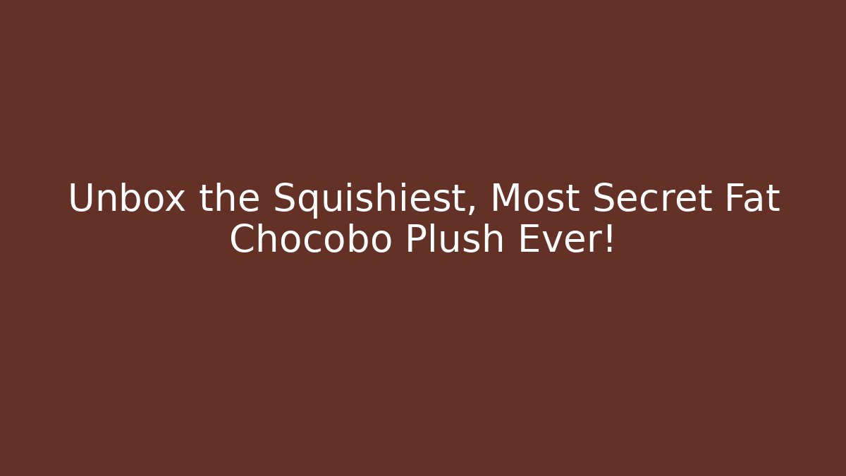 Unbox the Squishiest, Most Secret Fat Chocobo Plush Ever!