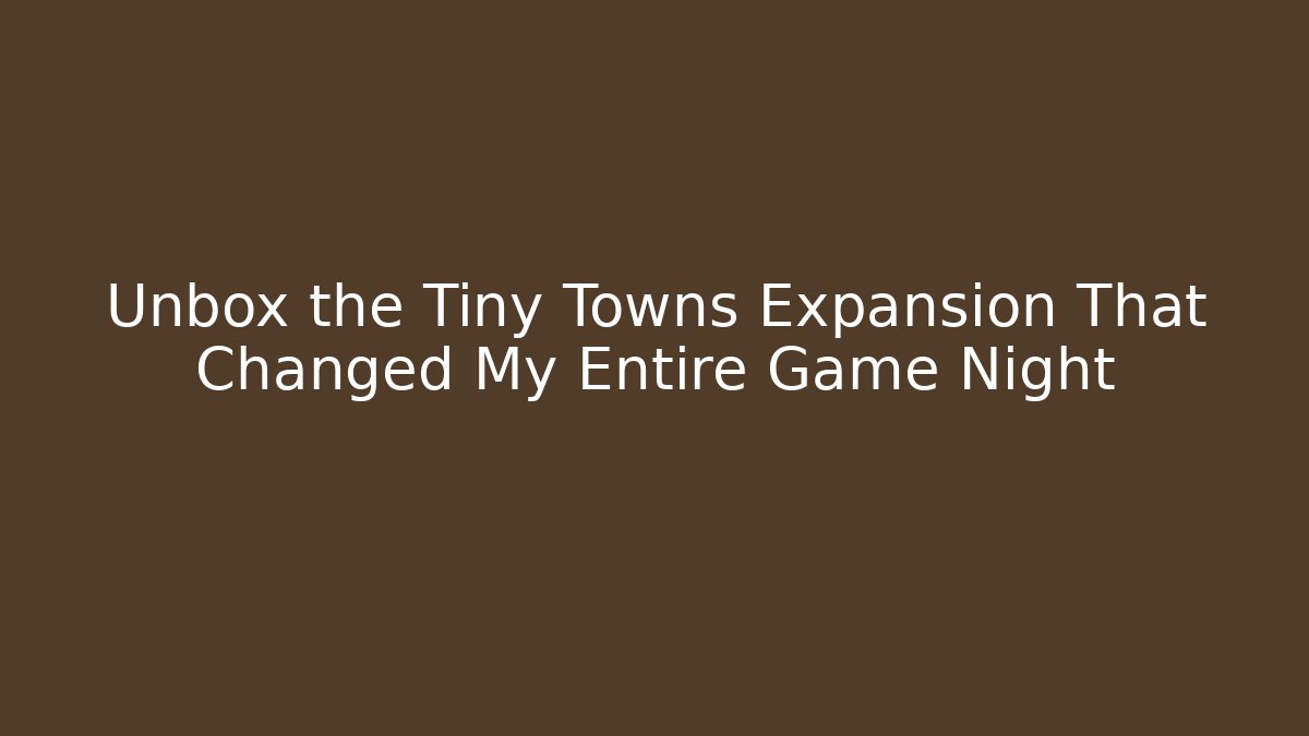 Unbox the Tiny Towns Expansion That Changed My Entire Game Night