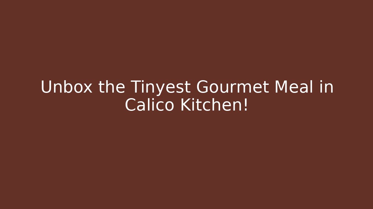Unbox the Tinyest Gourmet Meal in Calico Kitchen!