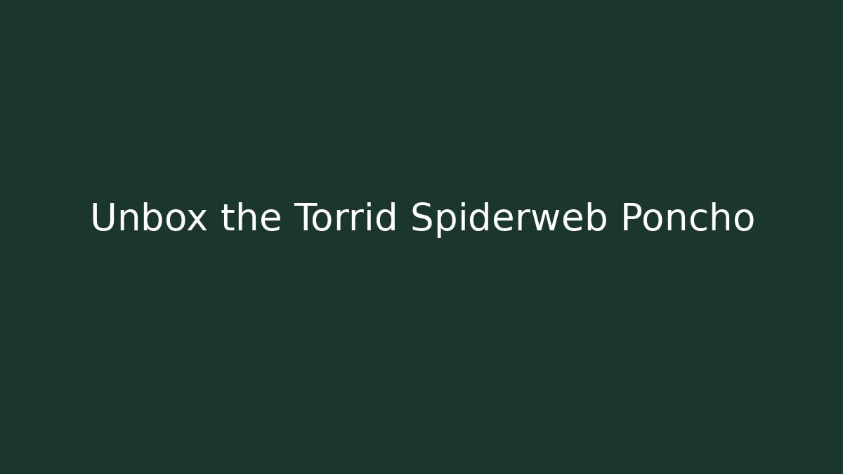 Unbox the Torrid Spiderweb Poncho