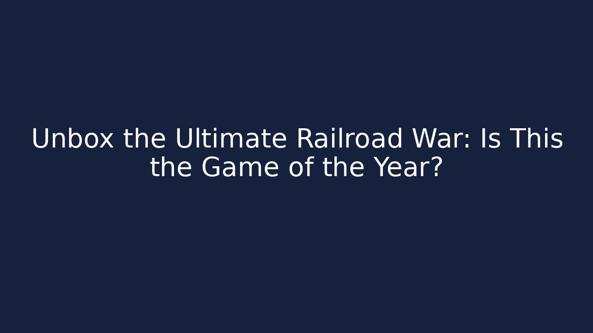 Unbox the Ultimate Railroad War: Is This the Game of the Year?