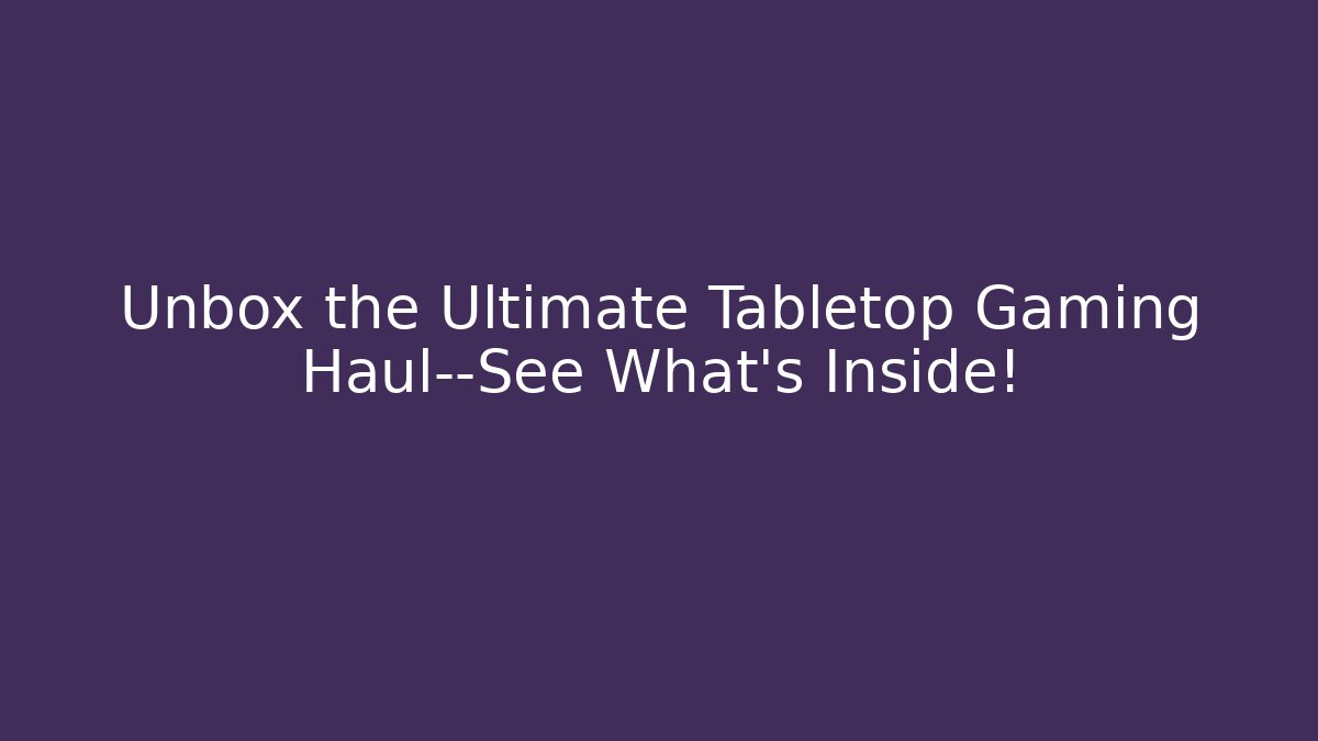Unbox the Ultimate Tabletop Gaming Haul—See What's Inside!