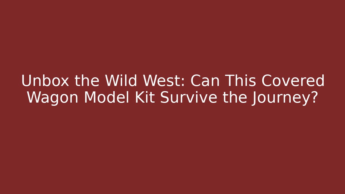 Unbox the Wild West: Can This Covered Wagon Model Kit Survive the Journey?