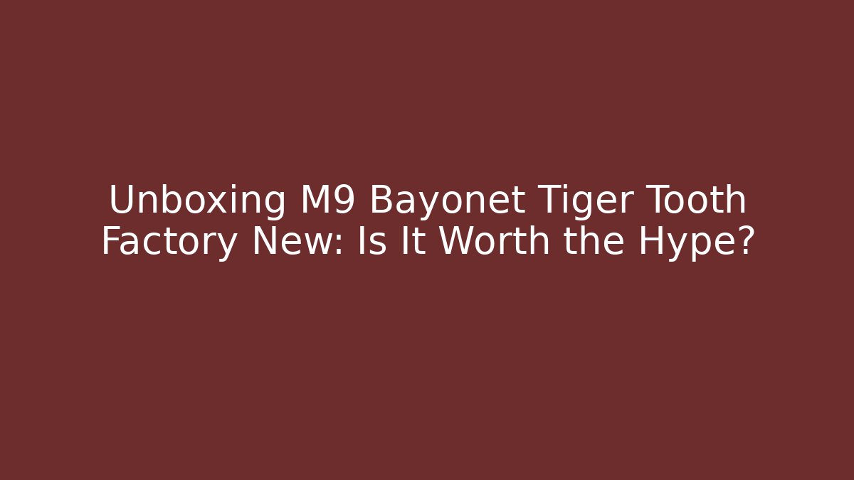 Unboxing M9 Bayonet Tiger Tooth Factory New: Is It Worth the Hype?