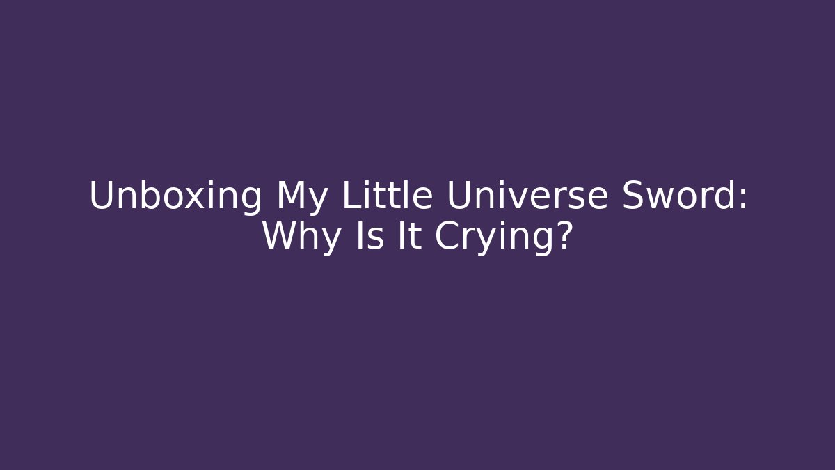 Unboxing My Little Universe Sword: Why Is It Crying?