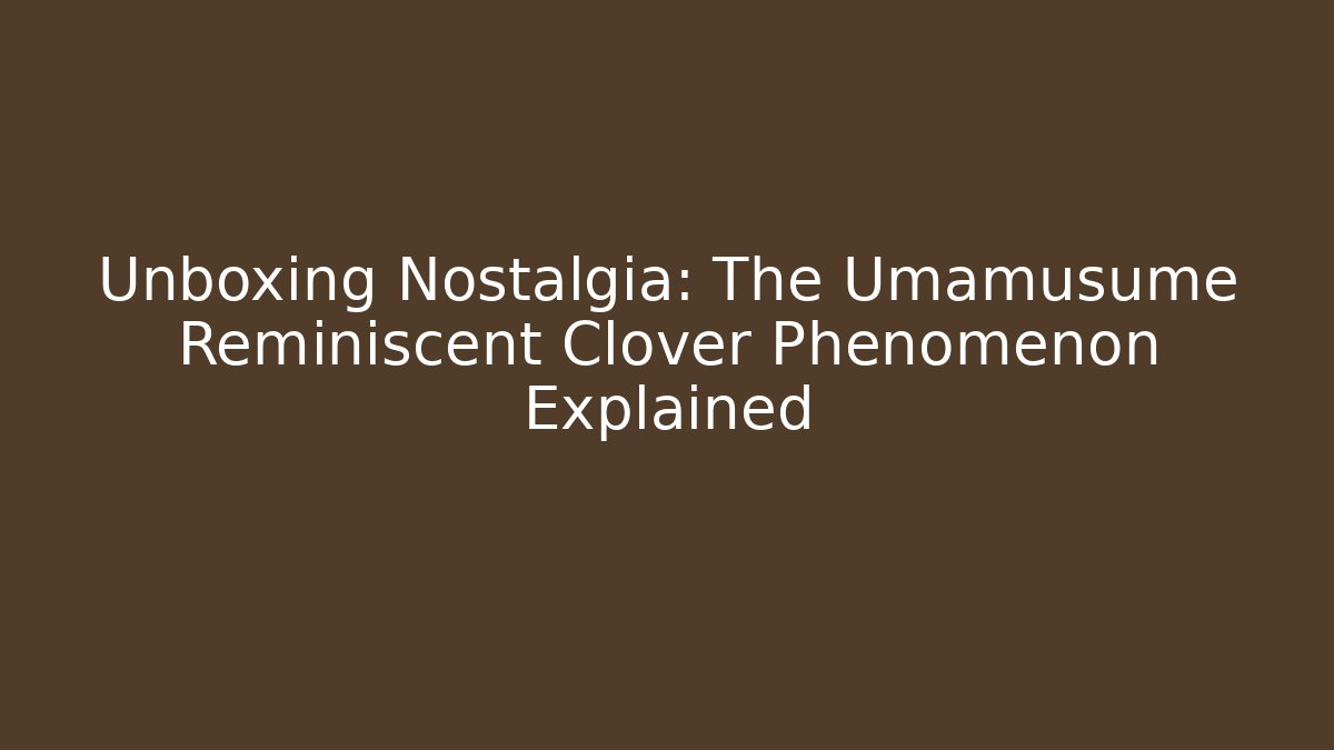 Unboxing Nostalgia: The Umamusume Reminiscent Clover Phenomenon Explained