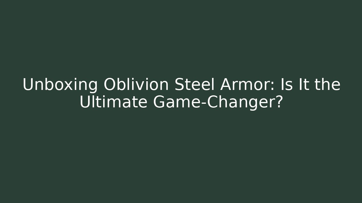Unboxing Oblivion Steel Armor: Is It the Ultimate Game-Changer?