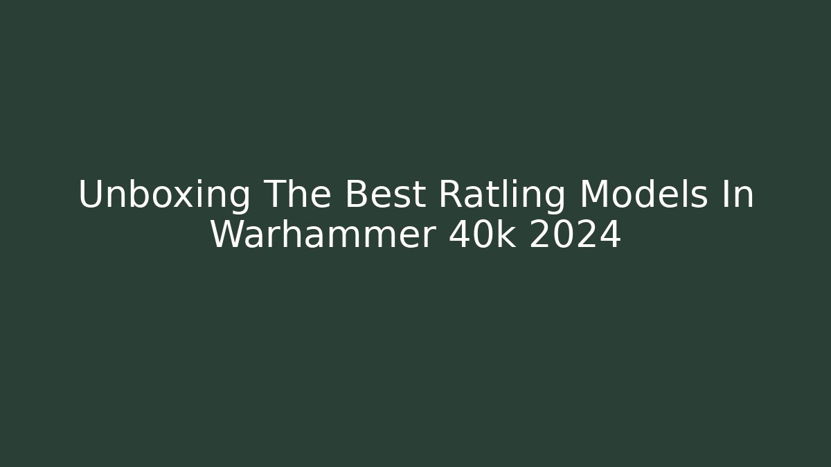 Unboxing The Best Ratling Models In Warhammer 40k 2024