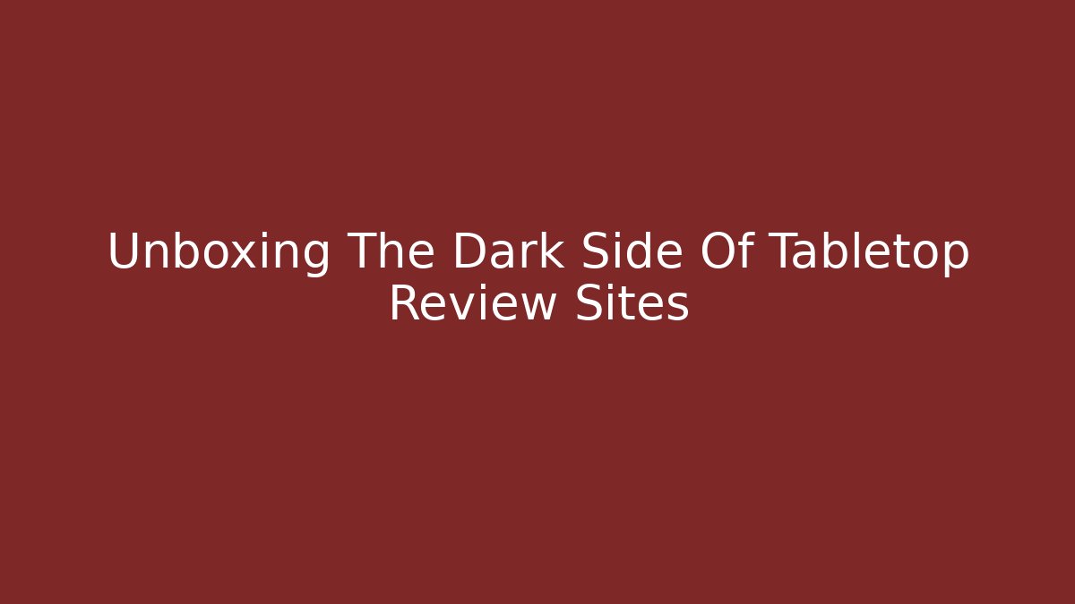 Unboxing The Dark Side Of Tabletop Review Sites