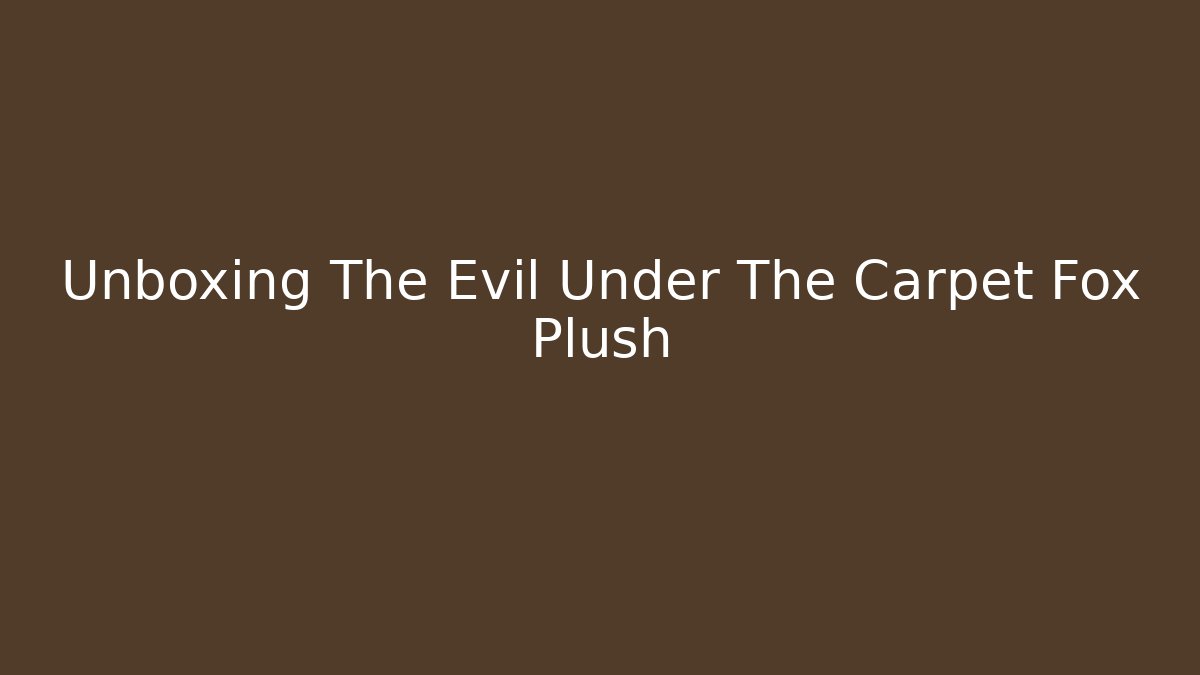 Unboxing The Evil Under The Carpet Fox Plush