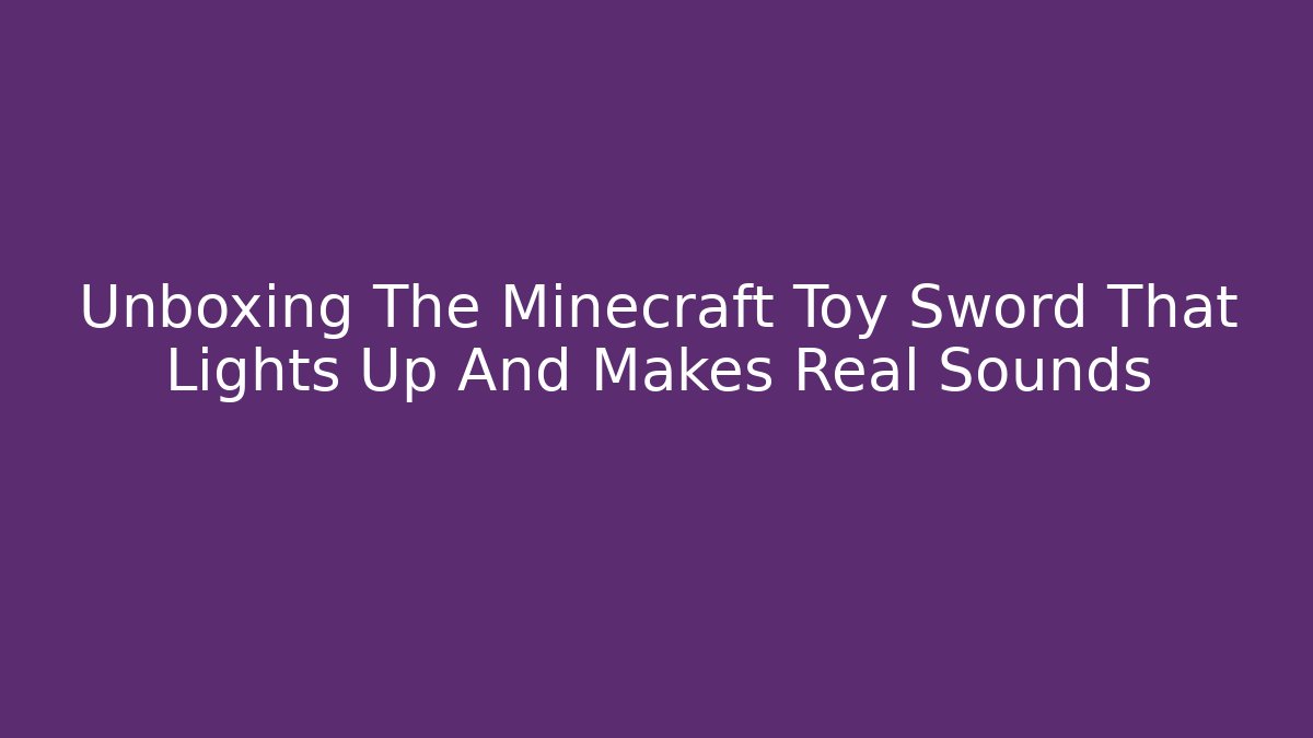 Unboxing The Minecraft Toy Sword That Lights Up And Makes Real Sounds