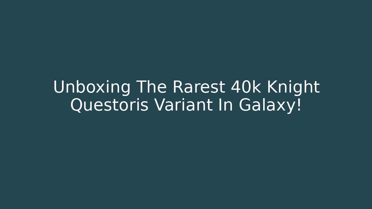 Unboxing The Rarest 40k Knight Questoris Variant In Galaxy!