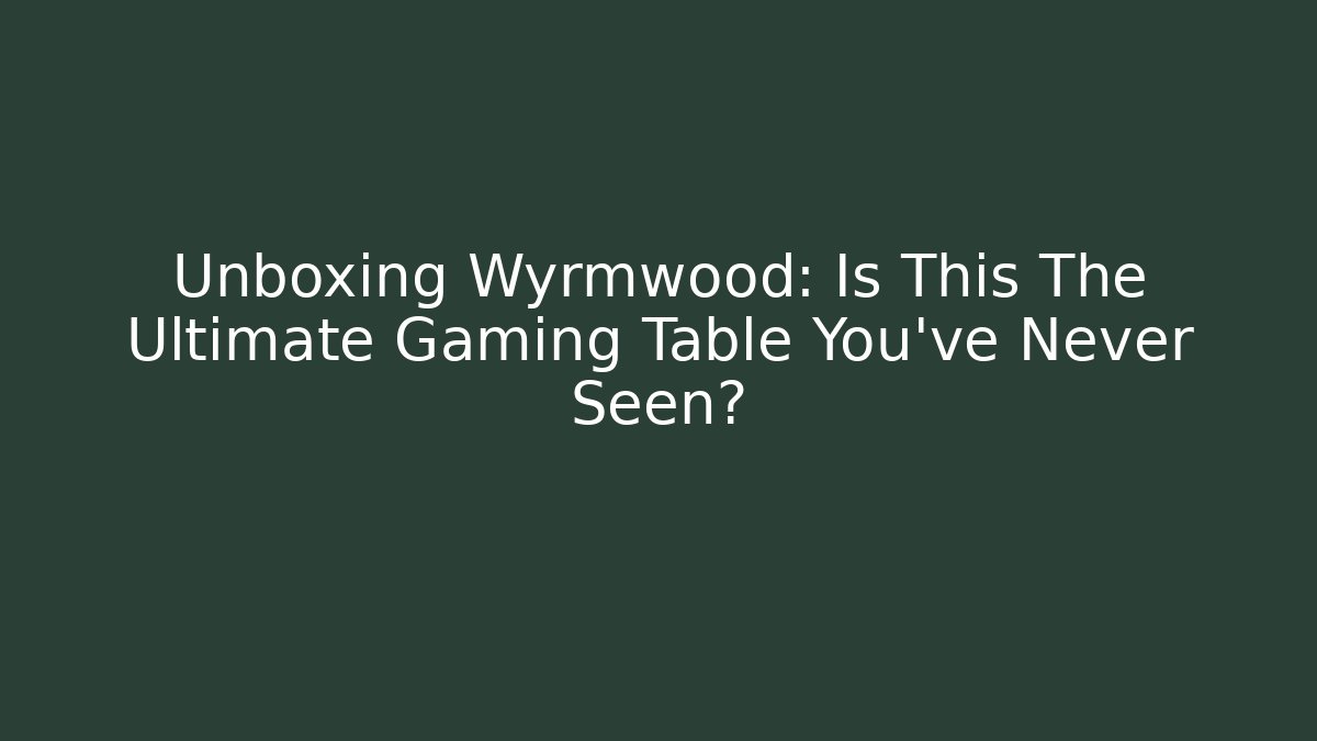 Unboxing Wyrmwood: Is This The Ultimate Gaming Table You’ve Never Seen?