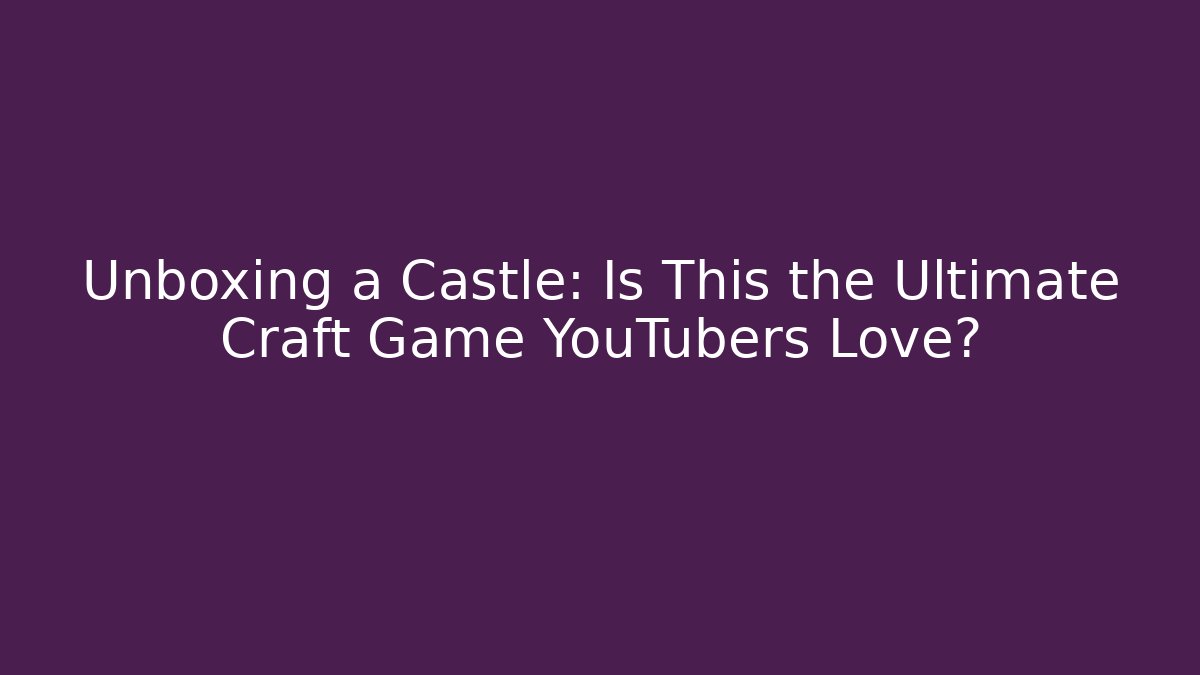 Unboxing a Castle: Is This the Ultimate Craft Game YouTubers Love?