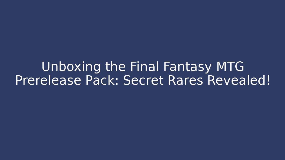 Unboxing the Final Fantasy MTG Prerelease Pack: Secret Rares Revealed!