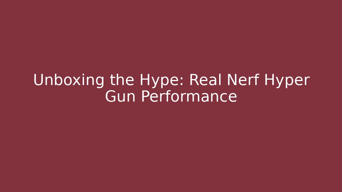 Unboxing the Hype: Real Nerf Hyper Gun Performance