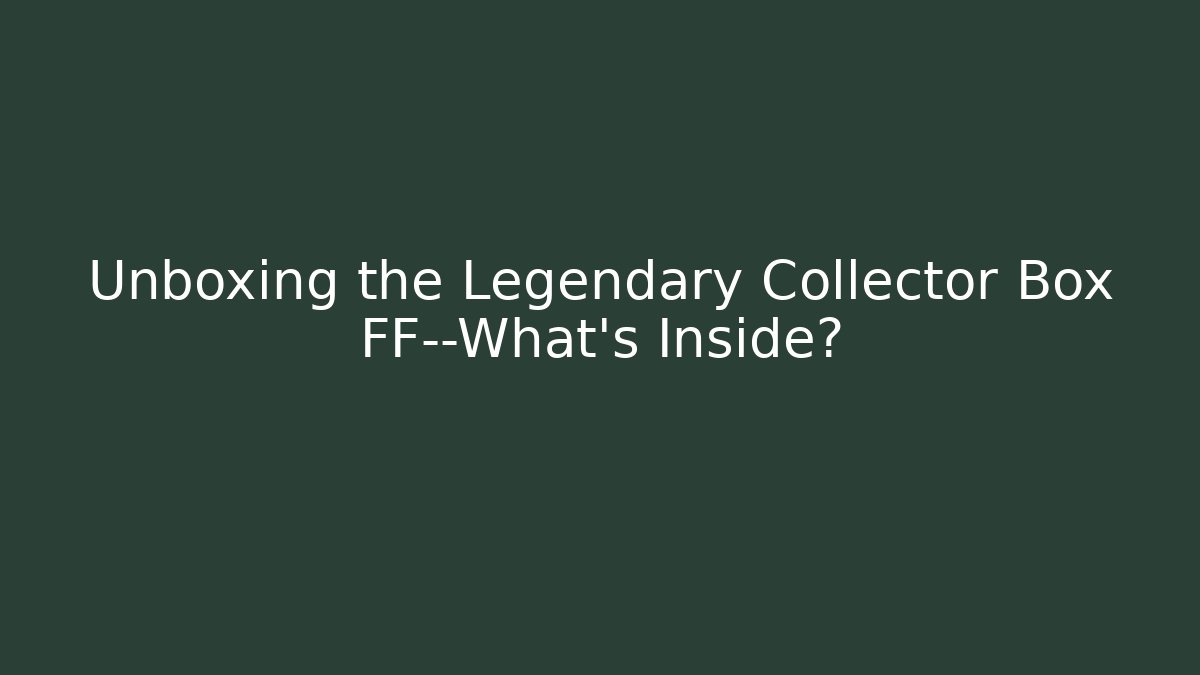 Unboxing the Legendary Collector Box FF—What’s Inside?