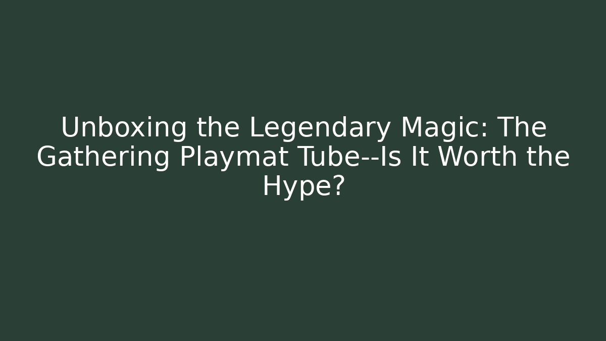 Unboxing the Legendary Magic: The Gathering Playmat Tube—Is It Worth the Hype?