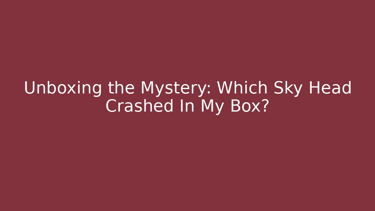 Unboxing the Mystery: Which Sky Head Crashed In My Box?