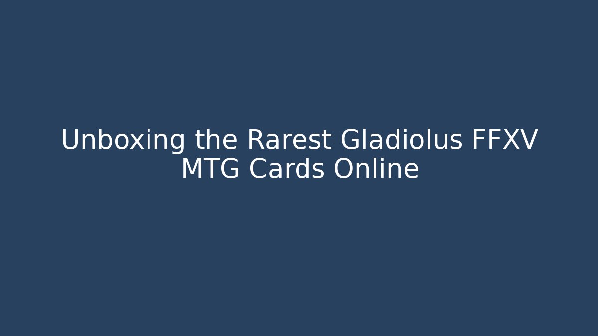 Unboxing the Rarest Gladiolus FFXV MTG Cards Online