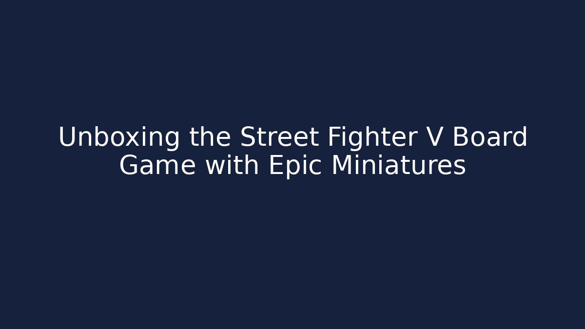 Unboxing the Street Fighter V Board Game with Epic Miniatures