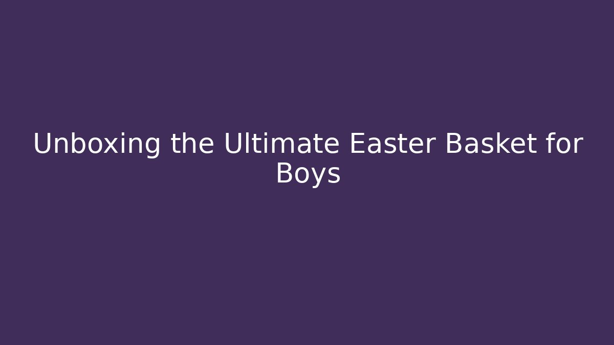 Unboxing the Ultimate Easter Basket for Boys