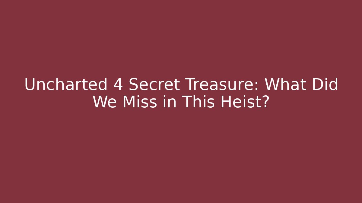 Uncharted 4 Secret Treasure: What Did We Miss in This Heist?
