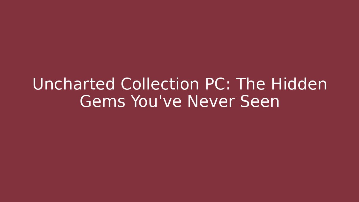 Uncharted Collection PC: The Hidden Gems You’ve Never Seen