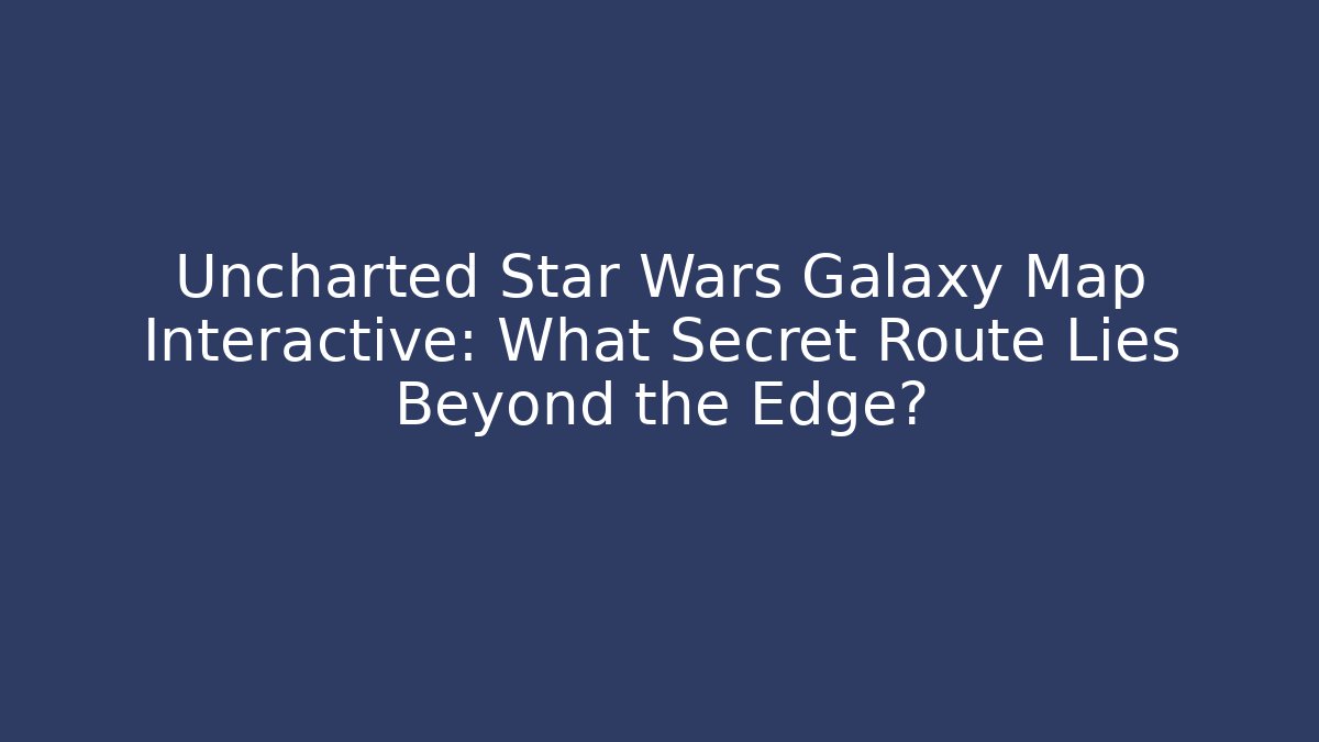 Uncharted Star Wars Galaxy Map Interactive: What Secret Route Lies Beyond the Edge?