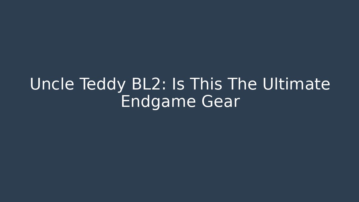 Uncle Teddy BL2: Is This The Ultimate Endgame Gear
