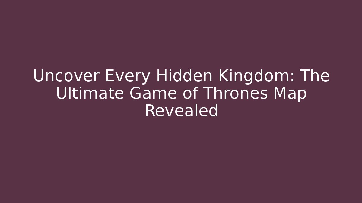 Uncover Every Hidden Kingdom: The Ultimate Game of Thrones Map Revealed