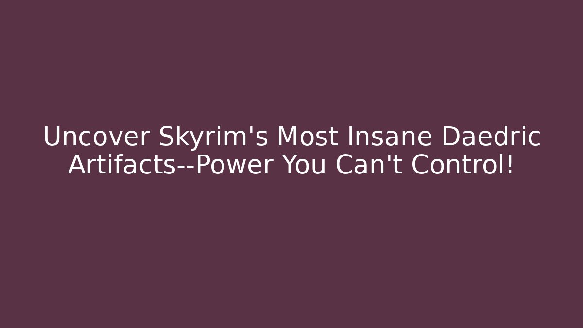 Uncover Skyrim’s Most Insane Daedric Artifacts—Power You Can’t Control!