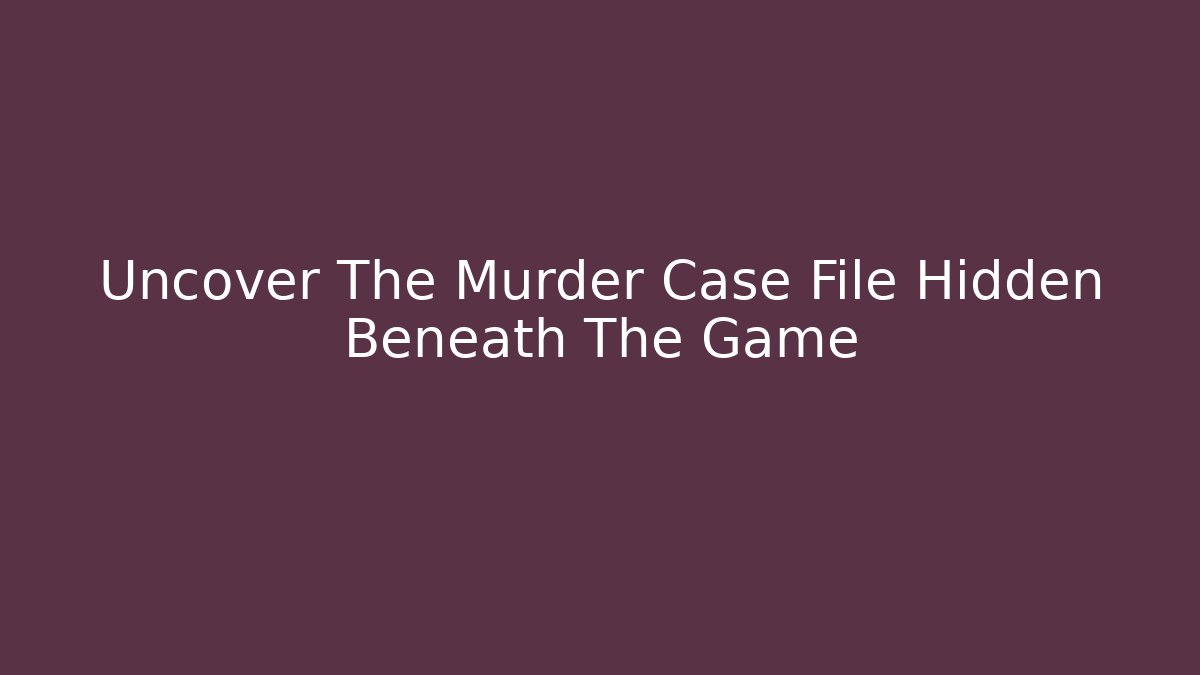 Uncover The Murder Case File Hidden Beneath The Game