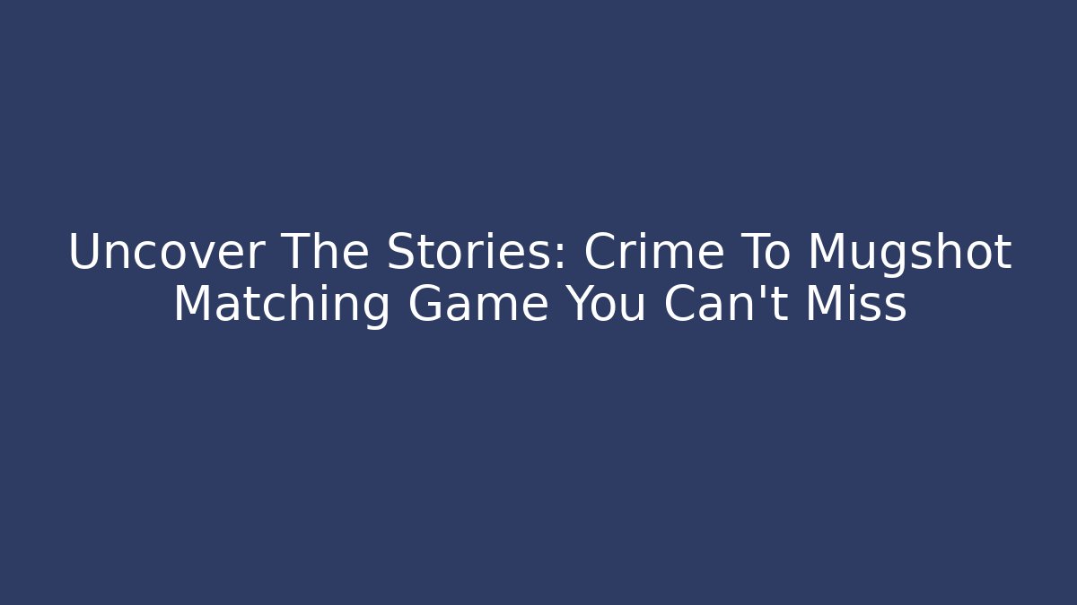 Uncover The Stories: Crime To Mugshot Matching Game You Can't Miss