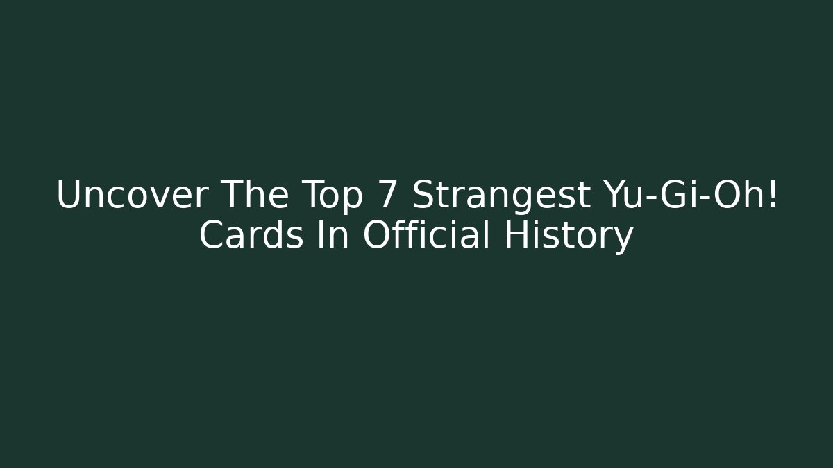 Uncover The Top 7 Strangest Yu-Gi-Oh! Cards In Official History