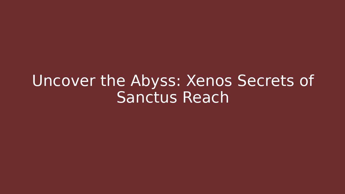Uncover the Abyss: Xenos Secrets of Sanctus Reach