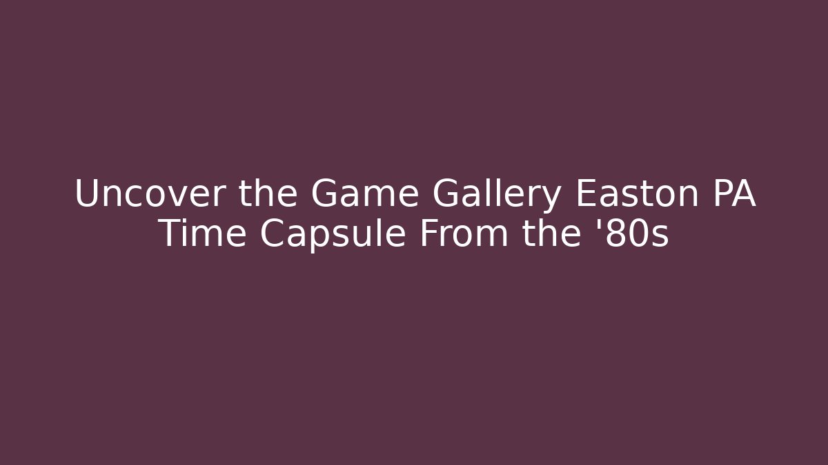 Uncover the Game Gallery Easton PA Time Capsule From the '80s
