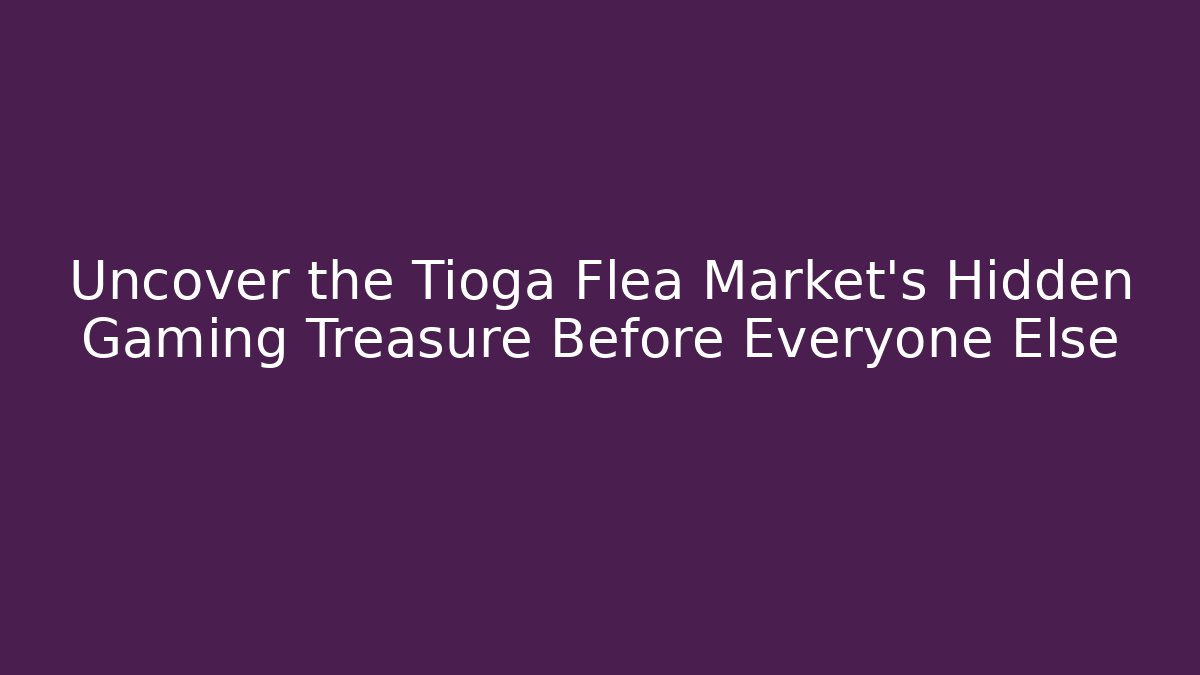 Uncover the Tioga Flea Market's Hidden Gaming Treasure Before Everyone Else