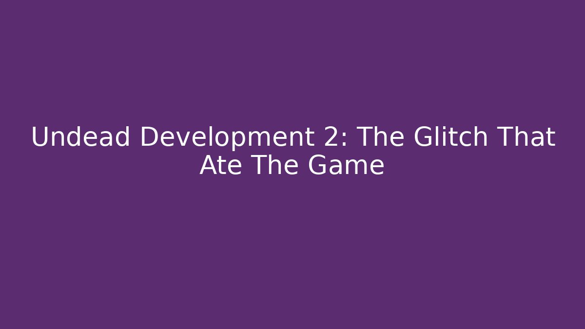 Undead Development 2: The Glitch That Ate The Game