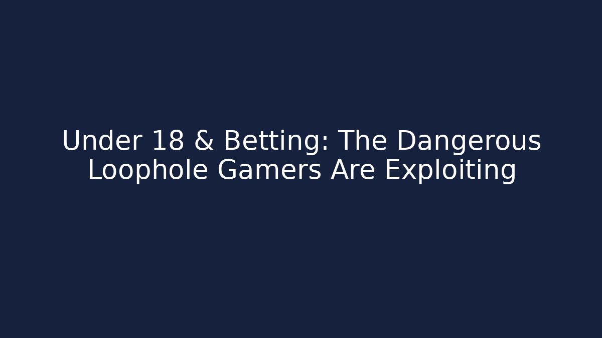 Under 18 & Betting: The Dangerous Loophole Gamers Are Exploiting