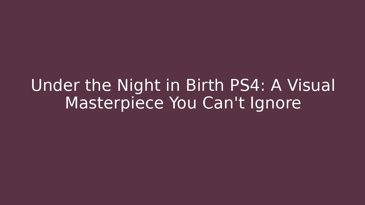 Under the Night in Birth PS4: A Visual Masterpiece You Can't Ignore