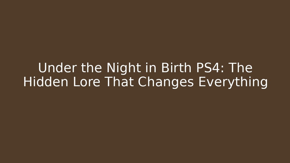 Under the Night in Birth PS4: The Hidden Lore That Changes Everything