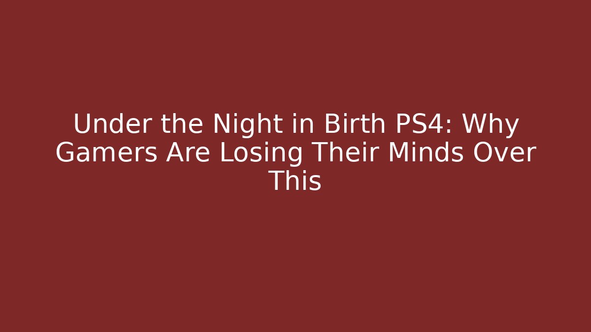 Under the Night in Birth PS4: Why Gamers Are Losing Their Minds Over This