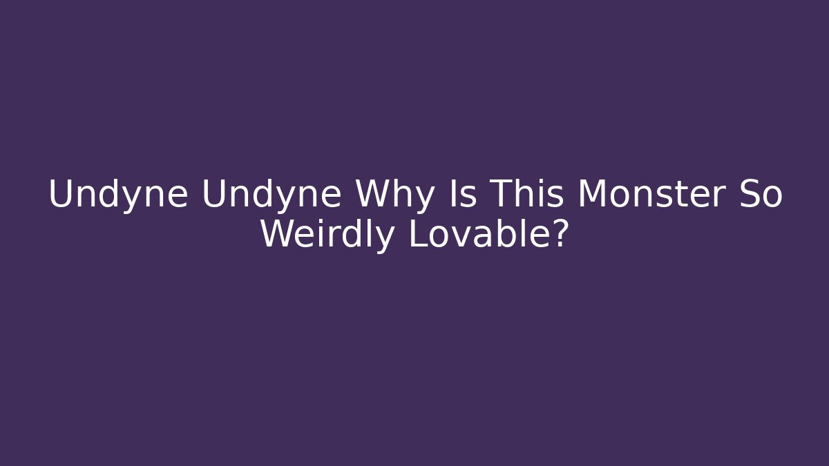 Undyne Undyne Why Is This Monster So Weirdly Lovable?