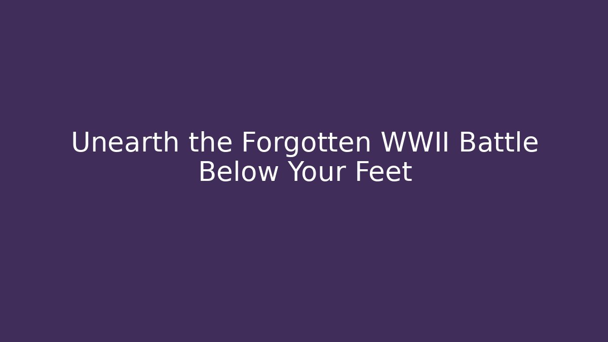 Unearth the Forgotten WWII Battle Below Your Feet