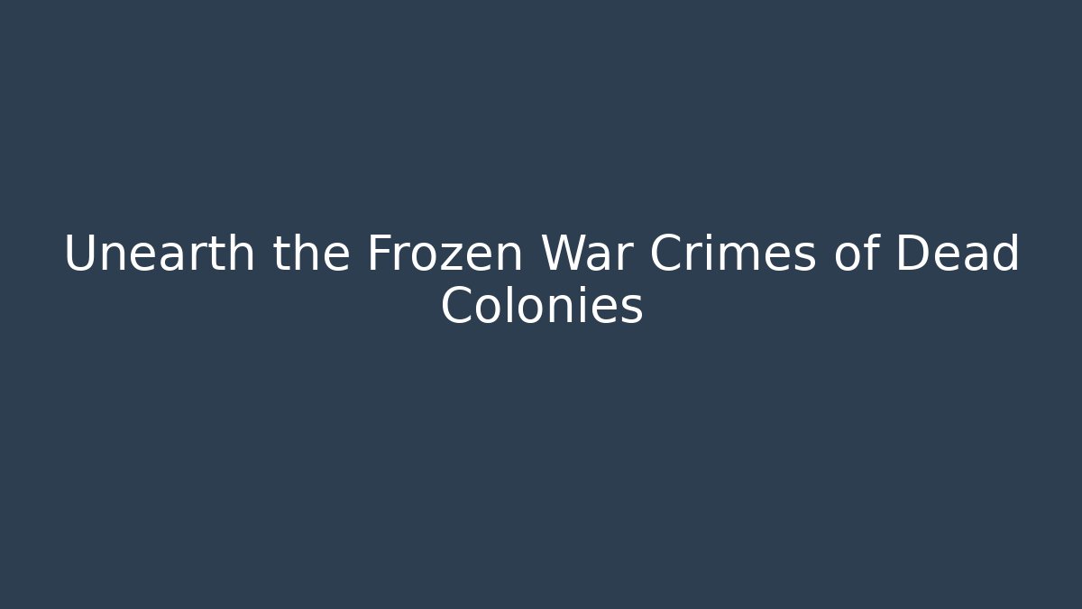 Unearth the Frozen War Crimes of Dead Colonies